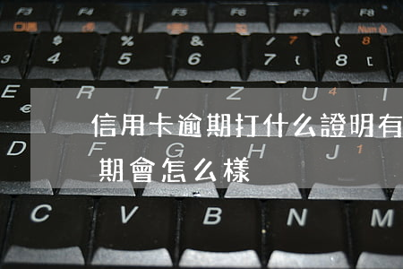 信用卡逾期打什么證明有用(如果說信用卡逾期會怎么樣)