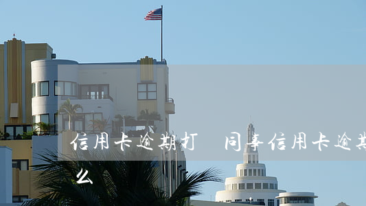 信用卡逾期打給同事(信用卡逾期打給同事什么電話)