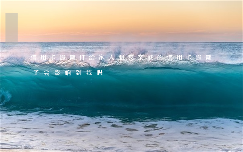 信用卡逾期打给家人朋友(亲戚的信用卡逾期了会影响到我吗)