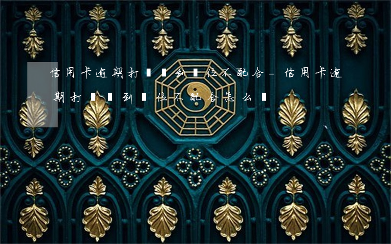信用卡逾期打電話到單位不配合-信用卡逾期打電話到單位不配合怎么辦