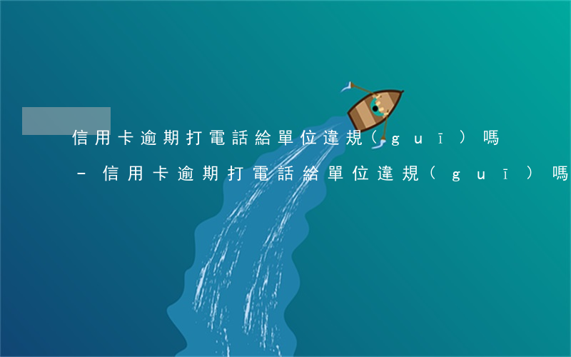 信用卡逾期打電話給單位違規(guī)嗎-信用卡逾期打電話給單位違規(guī)嗎怎么處理