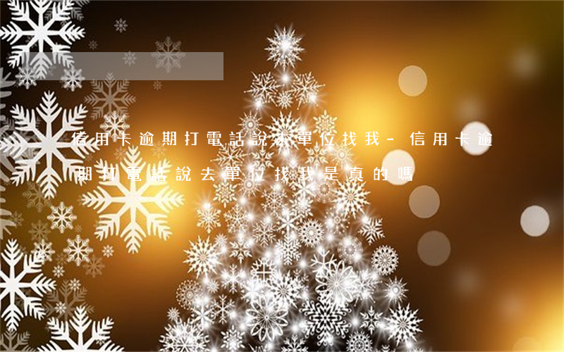 信用卡逾期打電話說去單位找我-信用卡逾期打電話說去單位找我是真的嗎