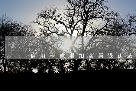 信用卡逾期扣亲属钱违法(信用卡逾期扣费能要回来吗)