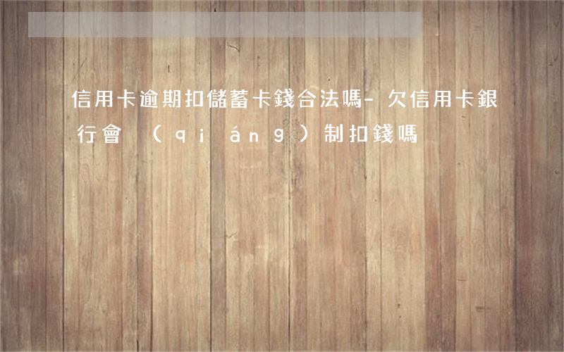 信用卡逾期扣儲蓄卡錢合法嗎-欠信用卡銀行會強(qiáng)制扣錢嗎