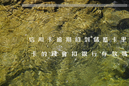 信用卡逾期扣到儲蓄卡里錢怎么辦-欠信用卡的錢會扣銀行存款嗎?