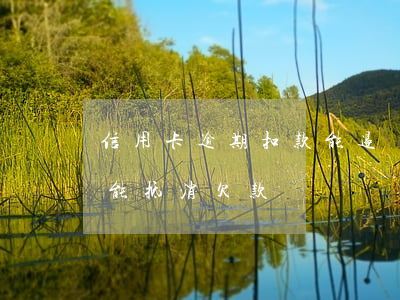 信用卡逾期扣款能退還嗎(信用卡退款是不是能抵消欠款)