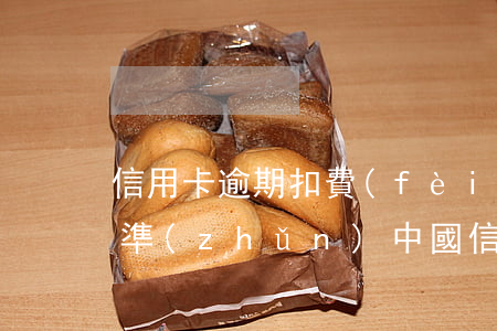 信用卡逾期扣費(fèi)標(biāo)準(zhǔn)中國（信用卡逾期扣費(fèi)標(biāo)準(zhǔn)中國）