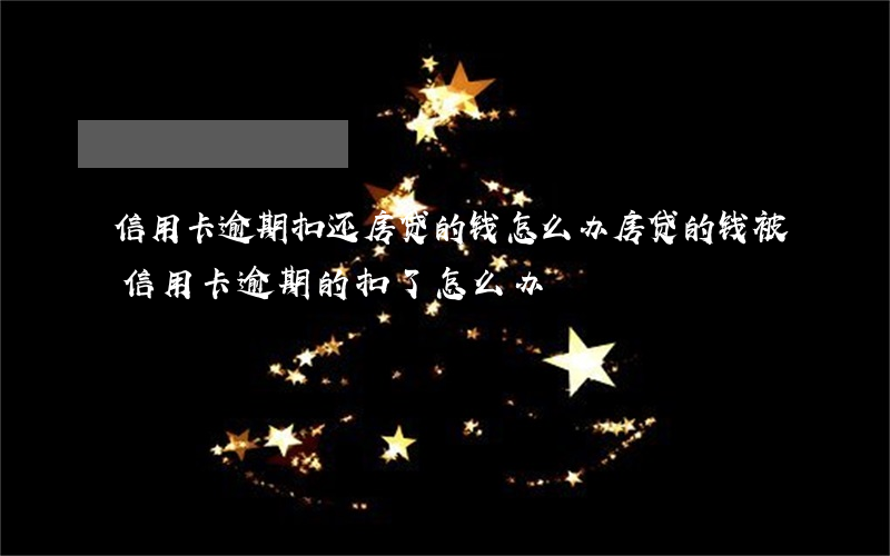 信用卡逾期扣还房贷的钱怎么办(房贷的钱被信用卡逾期的扣了怎么办)