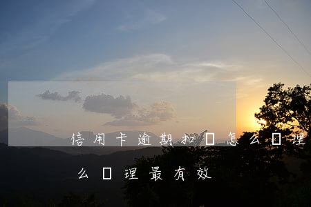 信用卡逾期扣錢怎么處理 信用卡逾期扣錢怎么處理最有效