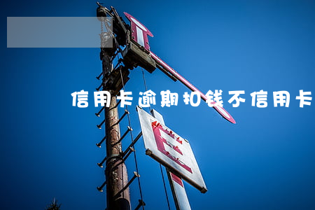 信用卡逾期扣钱不(信用卡扣年费逾期了)
