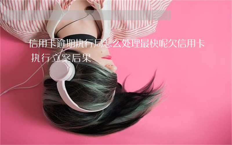 信用卡逾期执行局怎么处理最快呢(欠信用卡执行立案后果)