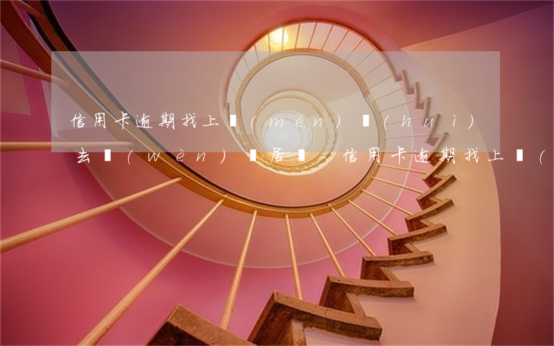 信用卡逾期找上門(mén)會(huì)去問(wèn)鄰居嗎-信用卡逾期找上門(mén)會(huì)去問(wèn)鄰居嗎怎么辦