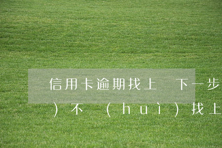 信用卡逾期找上門下一步 逾期了會(huì)不會(huì)找上門