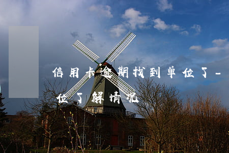 信用卡逾期找到单位了-信用卡逾期找到单位了解情况