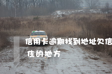 信用卡逾期 找到地址(欠信用卡人家怎么找到住的地方)