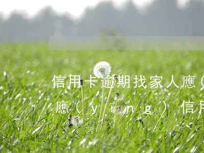 信用卡逾期找家人應(yīng)該怎么回應(yīng)(信用卡逾期找家人應(yīng)該怎么回應(yīng)她)