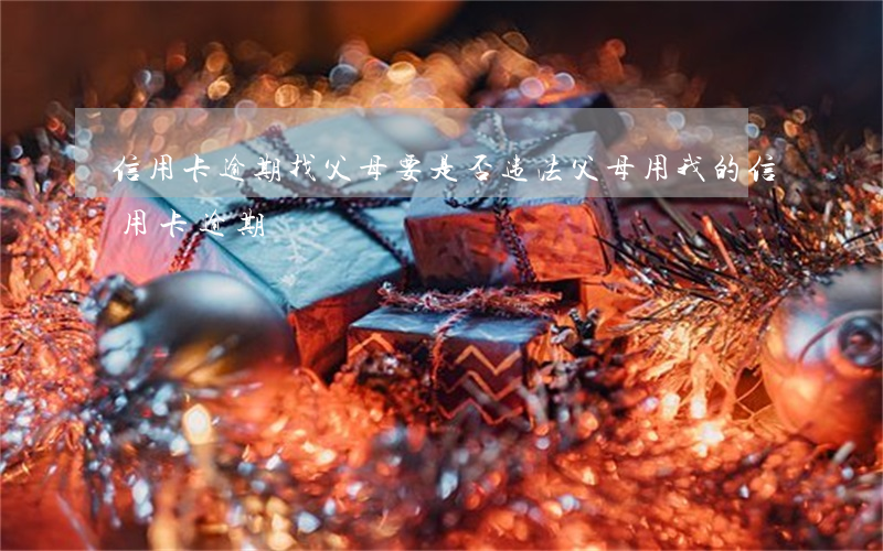 信用卡逾期找父母要是否违法(父母用我的信用卡逾期)