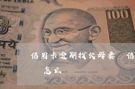 信用卡逾期找父母要錢(信用卡逾期找父母要錢怎么辦)