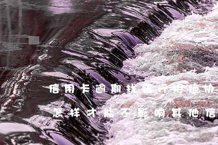 信用卡逾期找银行拒绝协商(他行逾期已协商怎样才能不影响其他信用卡)