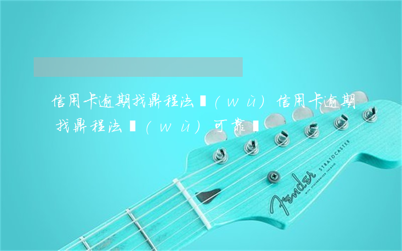 信用卡逾期找鼎程法務(wù)(信用卡逾期找鼎程法務(wù)可靠嗎)