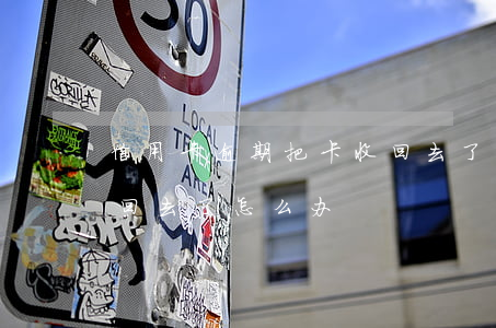 信用卡逾期把卡收回去了(信用卡逾期把卡收回去了怎么办)