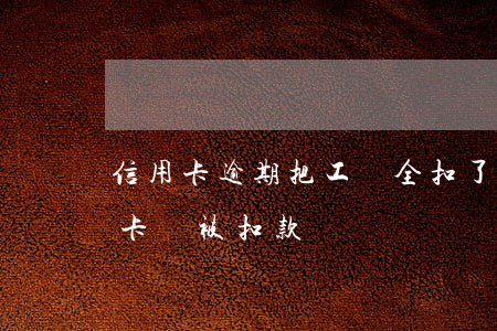 信用卡逾期把工資全扣了(欠信用卡的錢工資卡會被扣款嗎?)