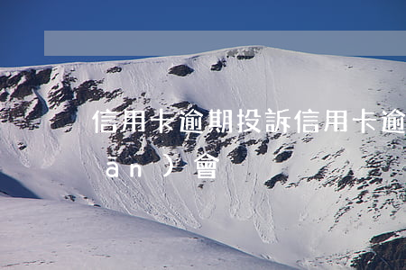 信用卡逾期投訴(信用卡逾期投訴銀監(jiān)會)