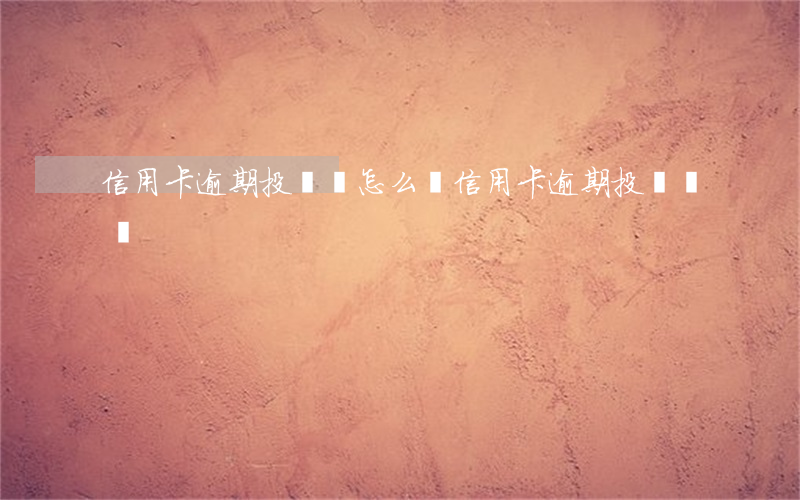 信用卡逾期投訴書怎么寫(信用卡逾期投訴電話)