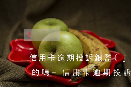 信用卡逾期投訴銀監(jiān)會有解決的嗎-信用卡逾期投訴銀監(jiān)會有解決的嗎知乎