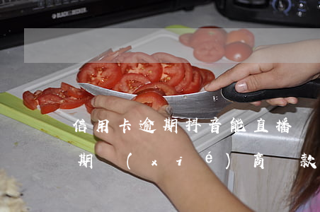 信用卡逾期抖音能直播嗎-抖音上信用卡逾期協(xié)商還款真的還是假的