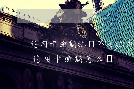 信用卡逾期抗訴(不可抗力導(dǎo)致的信用卡逾期怎么辦)