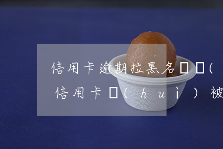 信用卡逾期拉黑名單會(huì)坐牢嗎(欠信用卡會(huì)被拉入黑名單)