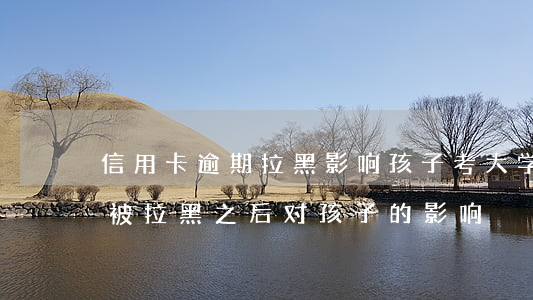 信用卡逾期拉黑影响孩子考大学么(银行信用被拉黑之后对孩子的影响)