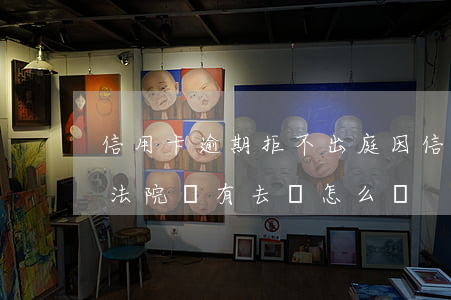 信用卡逾期拒不出庭(因信用卡逾期未還叫去法院沒有去會怎么樣)