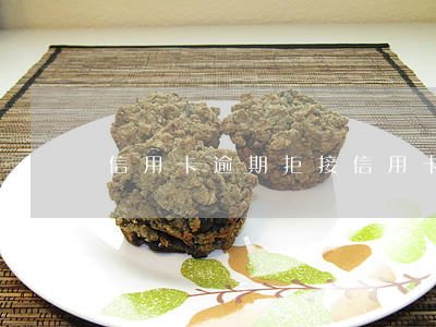 信用卡逾期拒接(信用卡非惡意逾期)