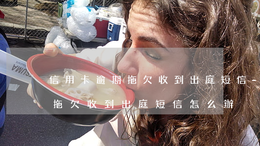 信用卡逾期拖欠收到出庭短信-信用卡逾期拖欠收到出庭短信怎么辦