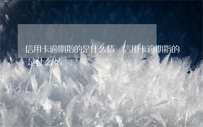 信用卡逾期指的是什么情況(信用卡逾期指的是什么情況)