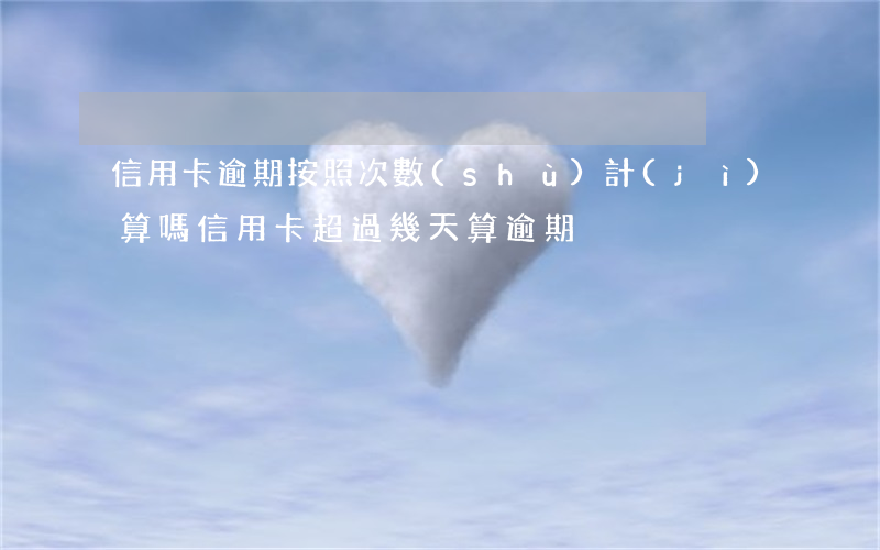 信用卡逾期按照次數(shù)計(jì)算嗎(信用卡超過幾天算逾期)