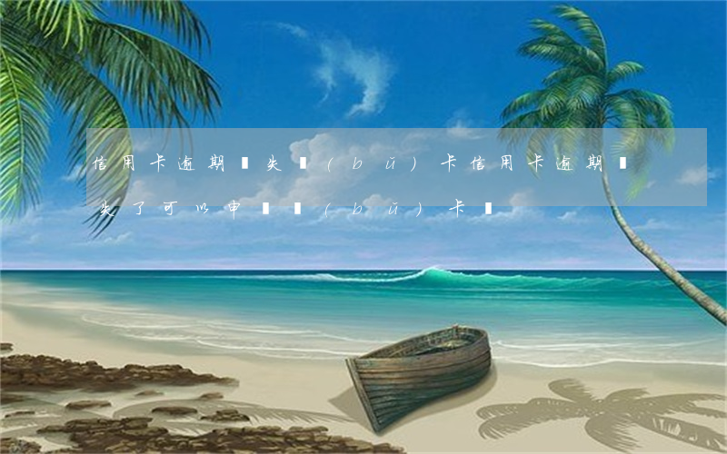 信用卡逾期掛失補(bǔ)卡(信用卡逾期掛失了,可以申請補(bǔ)卡嗎?)