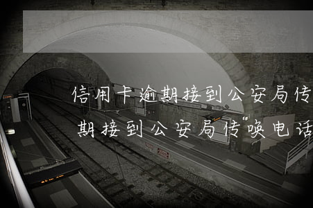 信用卡逾期接到公安局传唤电话-信用卡逾期接到公安局传唤电话怎么办