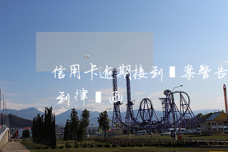 信用卡逾期接到報案警告函(因信用卡逾期收到律師函)