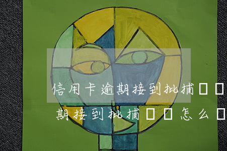 信用卡逾期接到批捕電話怎么辦-信用卡逾期接到批捕電話怎么辦呢