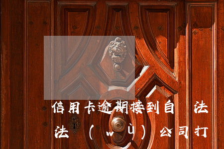 信用卡逾期接到自稱法務(wù)通知呆賬(法務(wù)公司打電話信用卡逾期)