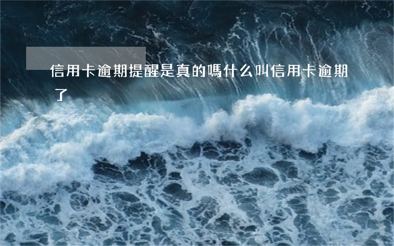信用卡逾期提醒是真的嗎(什么叫信用卡逾期了)