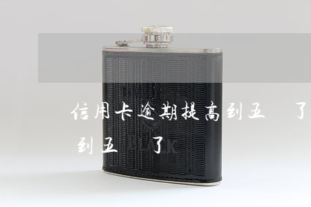 信用卡逾期提高到五萬了嗎(信用卡逾期提高到五萬了嗎)