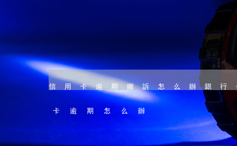 信用卡逾期撤訴怎么辦(銀行去法院起訴信用卡逾期怎么辦)