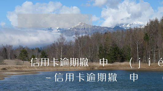 信用卡逾期撤銷申請結(jié)果去哪查詢-信用卡逾期撤銷申請結(jié)果去哪查詢呢