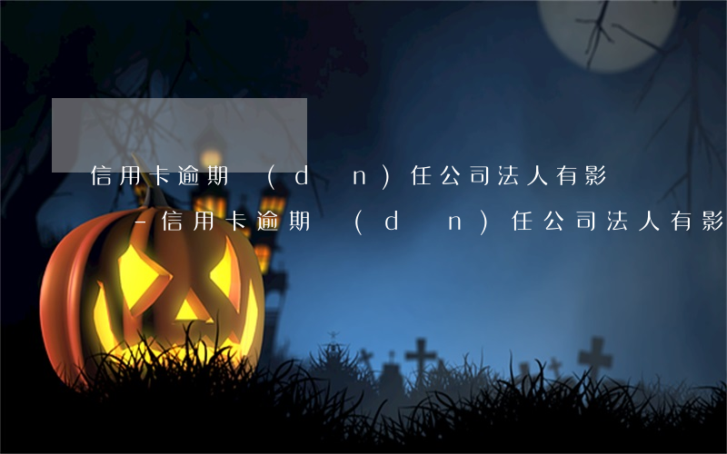 信用卡逾期擔(dān)任公司法人有影響嗎-信用卡逾期擔(dān)任公司法人有影響嗎知乎
