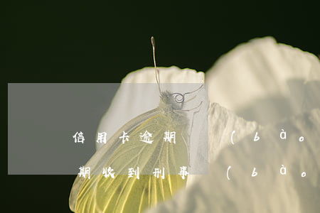 信用卡逾期擬報(bào)案處理(信用卡逾期收到刑事報(bào)案通知)