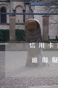 信用卡逾期擬報案處理是什么意思-信用卡逾期擬報案處理是什么意思啊